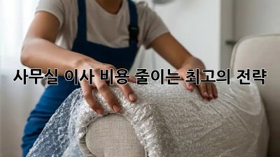 사무실 이사, 비용 줄이는 최고의 전략!