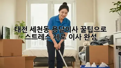 대전 세천동 용달이사, 꿀팁으로 스트레스 제로 이사 완성!